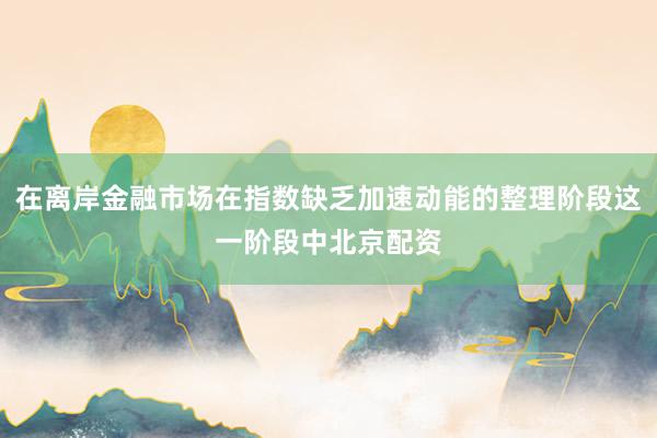 在离岸金融市场在指数缺乏加速动能的整理阶段这一阶段中北京配资