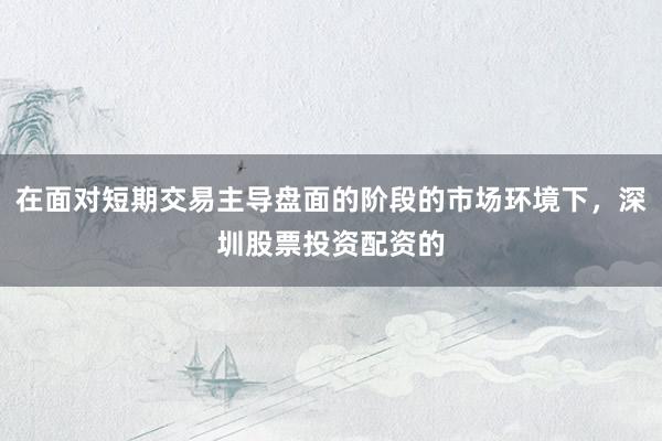 在面对短期交易主导盘面的阶段的市场环境下，深圳股票投资配资的