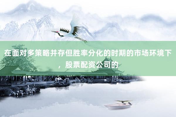 在面对多策略并存但胜率分化的时期的市场环境下，股票配资公司的