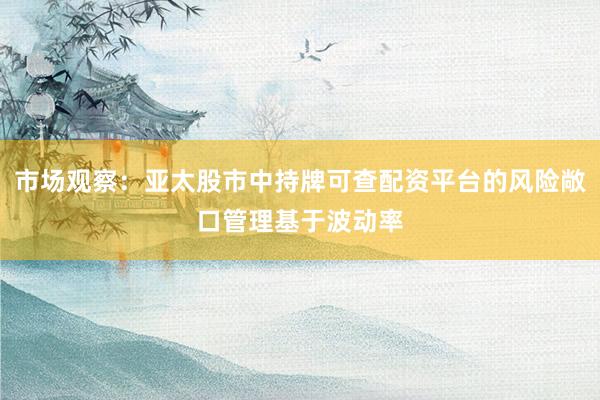 市场观察：亚太股市中持牌可查配资平台的风险敞口管理基于波动率