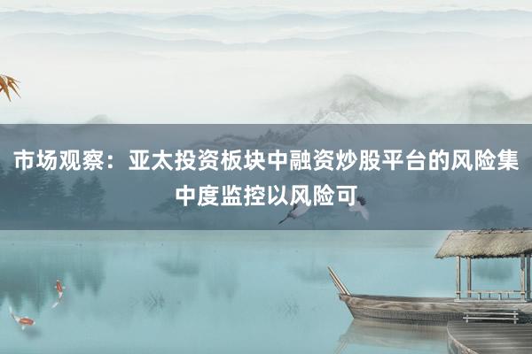 市场观察：亚太投资板块中融资炒股平台的风险集中度监控以风险可