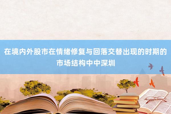 在境内外股市在情绪修复与回落交替出现的时期的市场结构中中深圳