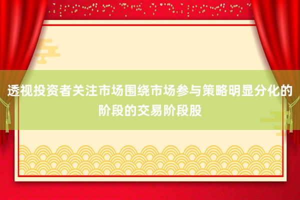 透视投资者关注市场围绕市场参与策略明显分化的阶段的交易阶段股