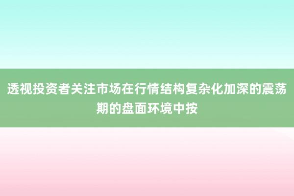 透视投资者关注市场在行情结构复杂化加深的震荡期的盘面环境中按