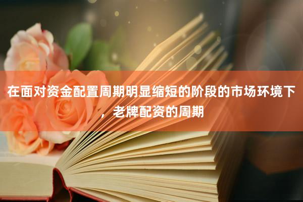 在面对资金配置周期明显缩短的阶段的市场环境下，老牌配资的周期