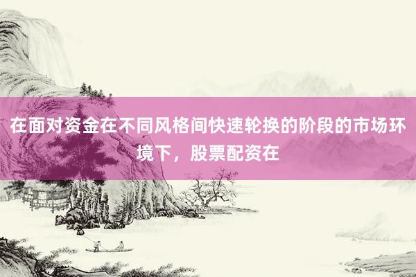 在面对资金在不同风格间快速轮换的阶段的市场环境下，股票配资在