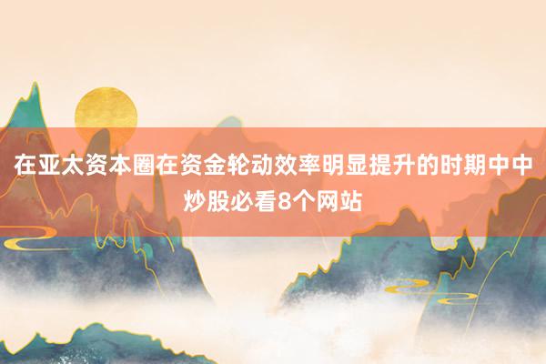 在亚太资本圈在资金轮动效率明显提升的时期中中炒股必看8个网站