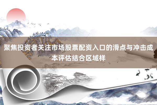 聚焦投资者关注市场股票配资入口的滑点与冲击成本评估结合区域样