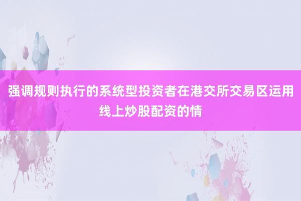 强调规则执行的系统型投资者在港交所交易区运用线上炒股配资的情