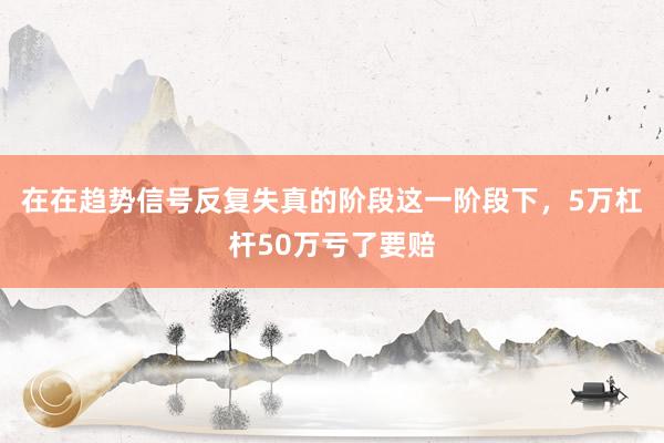 在在趋势信号反复失真的阶段这一阶段下，5万杠杆50万亏了要赔