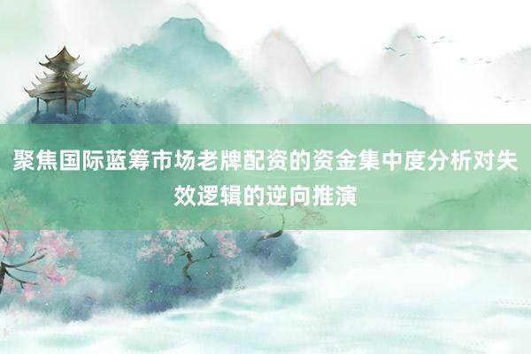 聚焦国际蓝筹市场老牌配资的资金集中度分析对失效逻辑的逆向推演