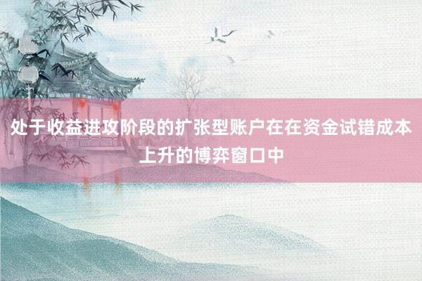 处于收益进攻阶段的扩张型账户在在资金试错成本上升的博弈窗口中