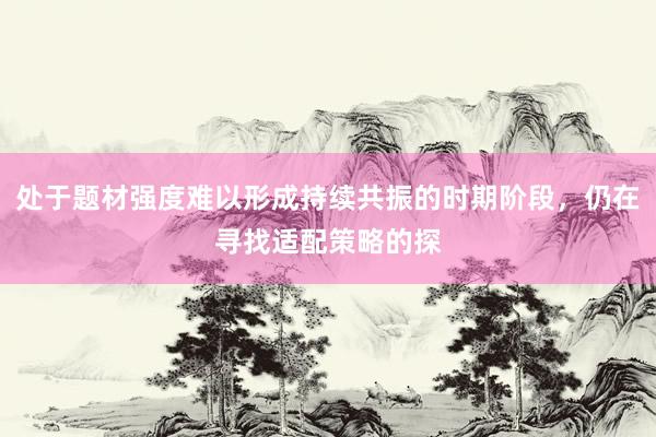 处于题材强度难以形成持续共振的时期阶段，仍在寻找适配策略的探