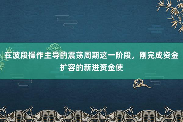 在波段操作主导的震荡周期这一阶段，刚完成资金扩容的新进资金使