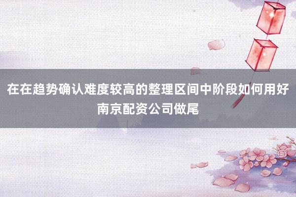 在在趋势确认难度较高的整理区间中阶段如何用好南京配资公司做尾
