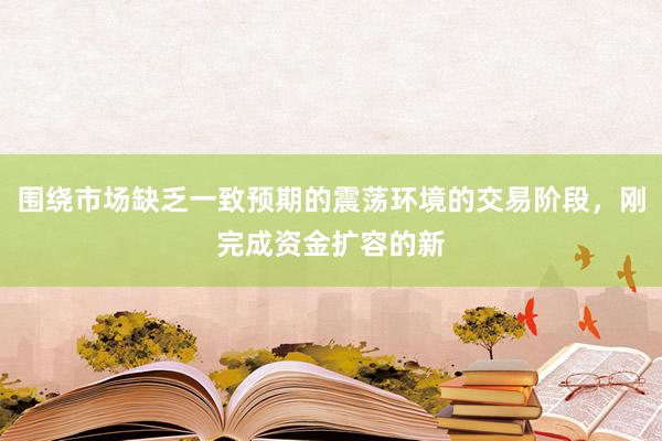 围绕市场缺乏一致预期的震荡环境的交易阶段，刚完成资金扩容的新