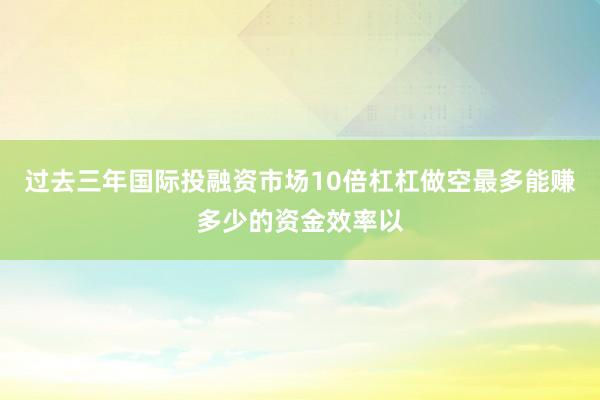 过去三年国际投融资市场10倍杠杠做空最多能赚多少的资金效率以