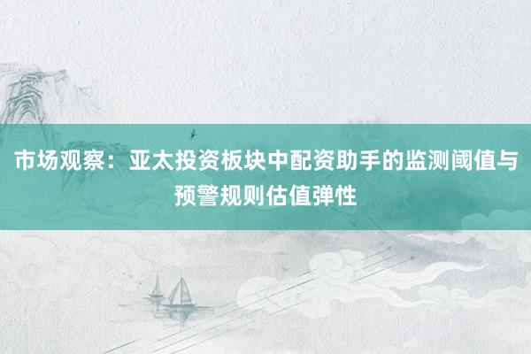 市场观察：亚太投资板块中配资助手的监测阈值与预警规则估值弹性