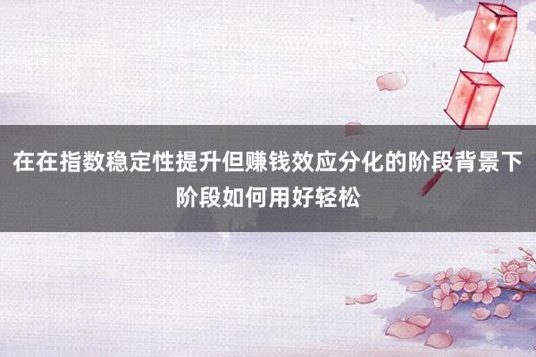 在在指数稳定性提升但赚钱效应分化的阶段背景下阶段如何用好轻松
