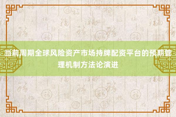 当前周期全球风险资产市场持牌配资平台的预期管理机制方法论演进