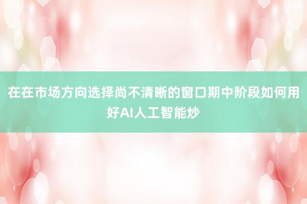 在在市场方向选择尚不清晰的窗口期中阶段如何用好AI人工智能炒