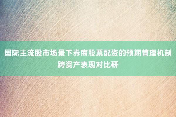 国际主流股市场景下券商股票配资的预期管理机制跨资产表现对比研