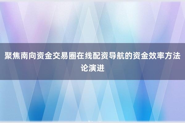 聚焦南向资金交易圈在线配资导航的资金效率方法论演进