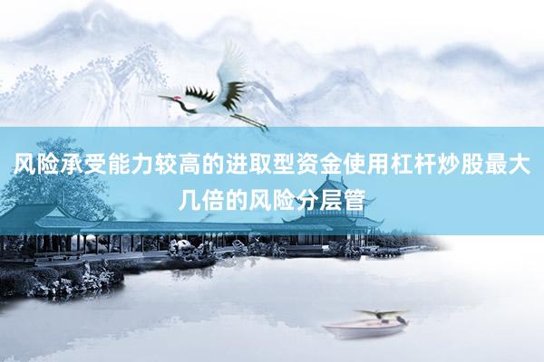 风险承受能力较高的进取型资金使用杠杆炒股最大几倍的风险分层管