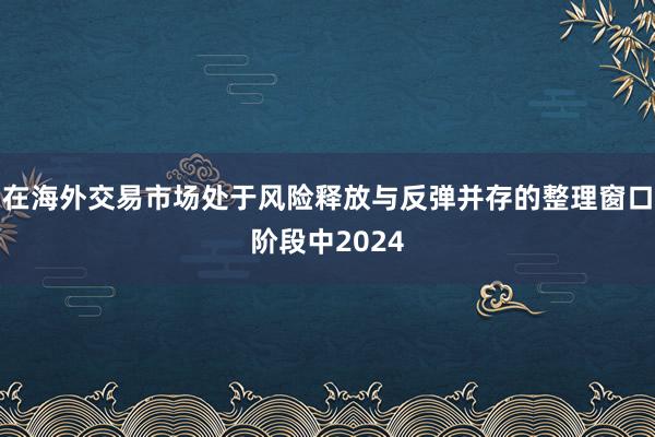 在海外交易市场处于风险释放与反弹并存的整理窗口阶段中2024