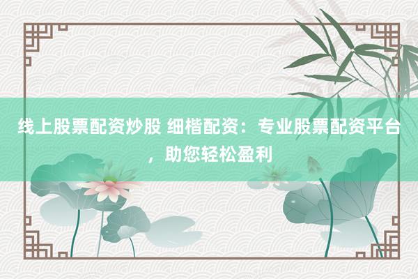 线上股票配资炒股 细楷配资：专业股票配资平台，助您轻松盈利