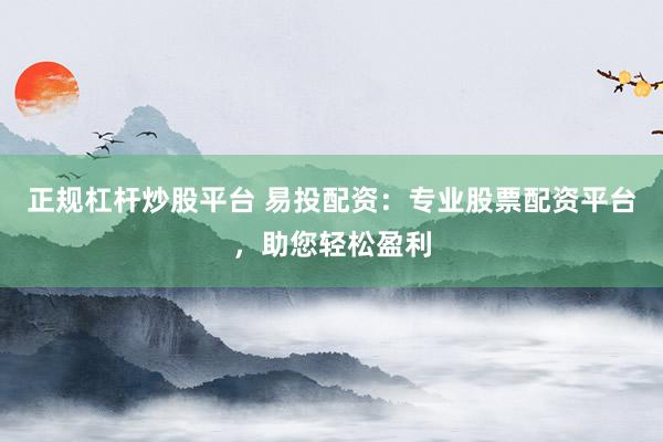 正规杠杆炒股平台 易投配资：专业股票配资平台，助您轻松盈利