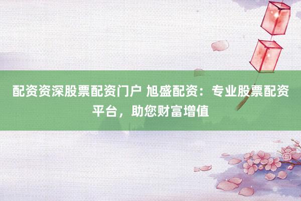 配资资深股票配资门户 旭盛配资：专业股票配资平台，助您财富增值