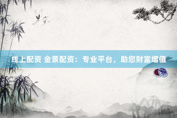 线上配资 金景配资：专业平台，助您财富增值