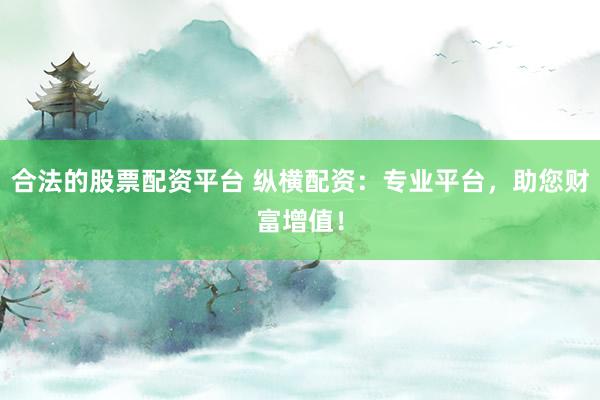 合法的股票配资平台 纵横配资:专业平台,助您财富增值!