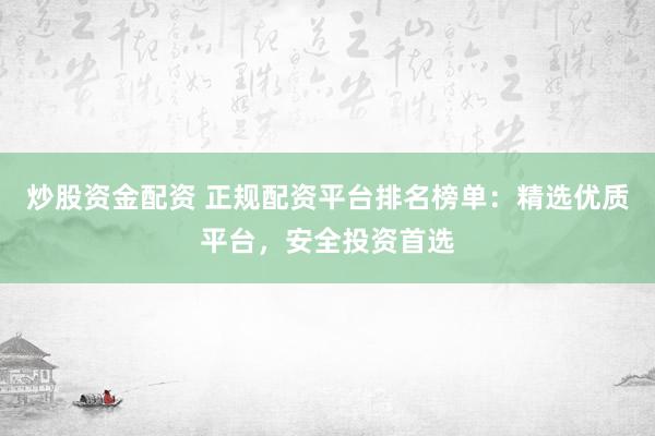 炒股资金配资 正规配资平台排名榜单：精选优质平台，安全投资首选