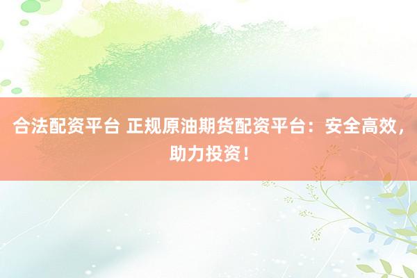 合法配资平台 正规原油期货配资平台:安全高效,助力投资!