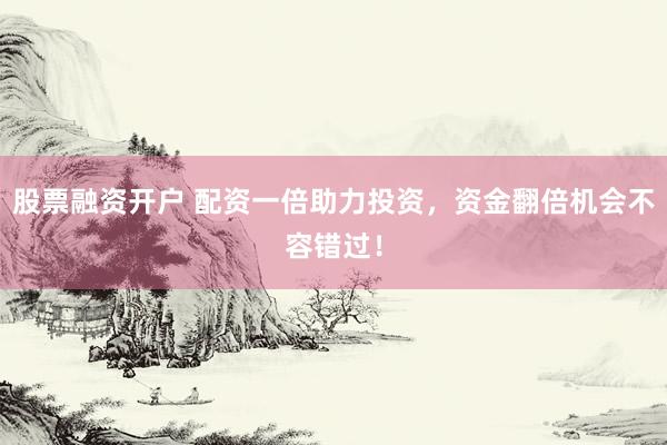 股票融资开户 配资一倍助力投资，资金翻倍机会不容错过！