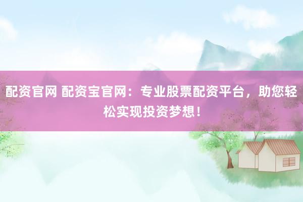 配资官网 配资宝官网:专业股票配资平台,助您轻松实现投资梦想!