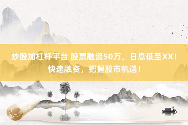 炒股加杠杆平台 股票融资50万，日息低至XX！快速融资，把握股市机遇！