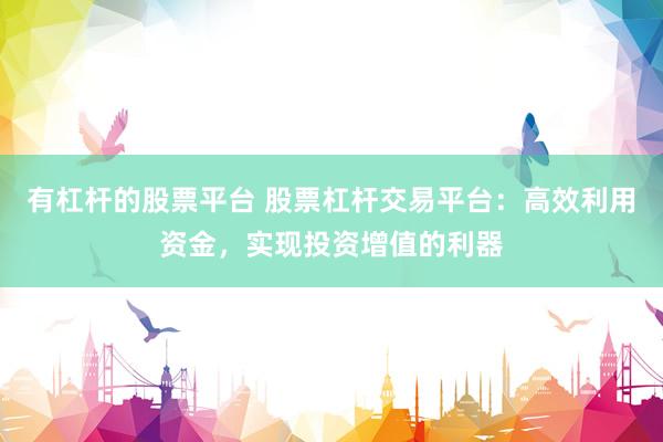 有杠杆的股票平台 股票杠杆交易平台：高效利用资金，实现投资增值的利器