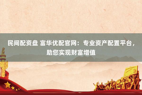民间配资盘 富华优配官网：专业资产配置平台，助您实现财富增值