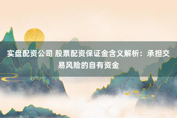 实盘配资公司 股票配资保证金含义解析：承担交易风险的自有资金