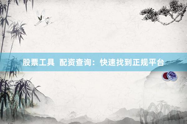 股票工具  配资查询：快速找到正规平台