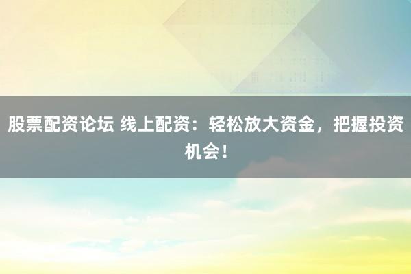 股票配资论坛 线上配资：轻松放大资金，把握投资机会！