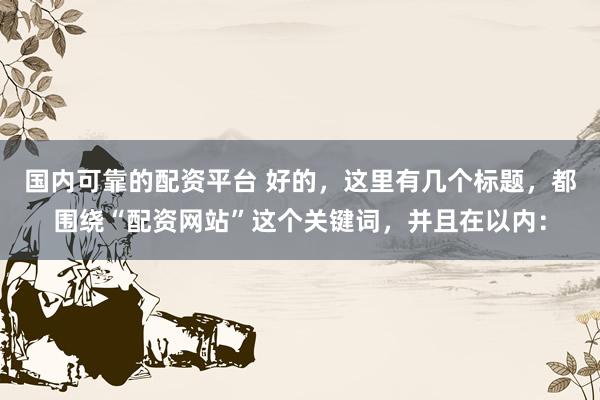国内可靠的配资平台 好的，这里有几个标题，都围绕“配资网站”这个关键词，并且在以内：