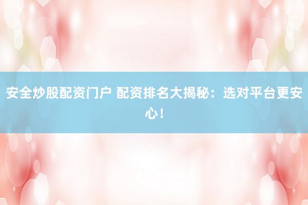 安全炒股配资门户 配资排名大揭秘：选对平台更安心！