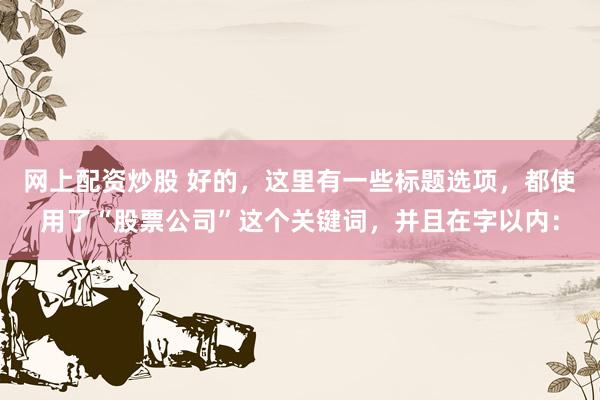 网上配资炒股 好的，这里有一些标题选项，都使用了“股票公司”这个关键词，并且在字以内：