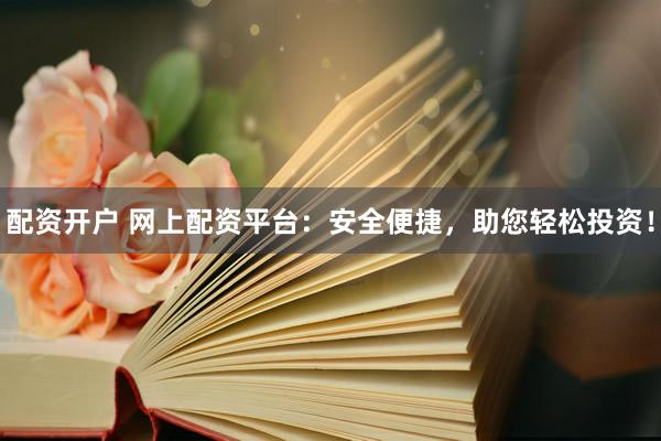 配资开户 网上配资平台：安全便捷，助您轻松投资！