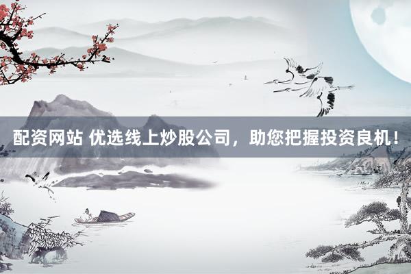 配资网站 优选线上炒股公司，助您把握投资良机！