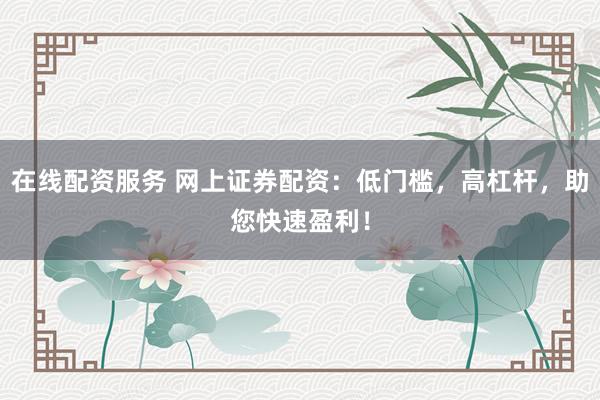 在线配资服务 网上证券配资：低门槛，高杠杆，助您快速盈利！